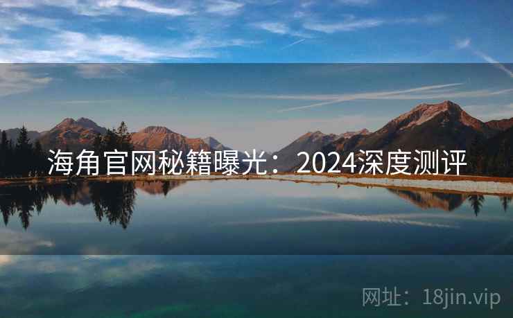 海角官网秘籍曝光：2024深度测评