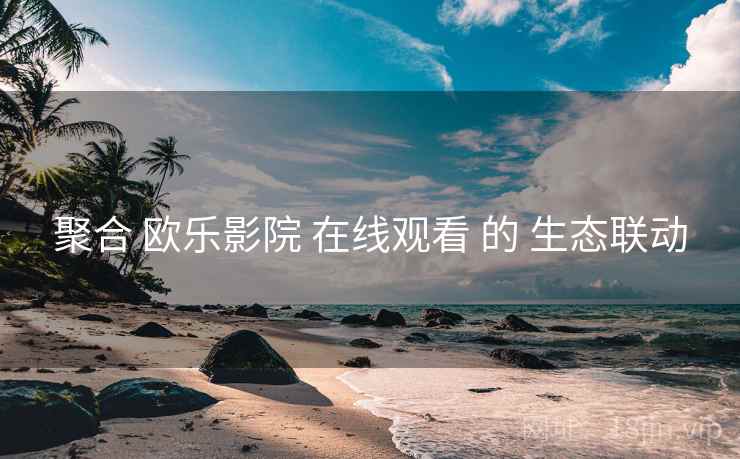 聚合 欧乐影院 在线观看 的 生态联动