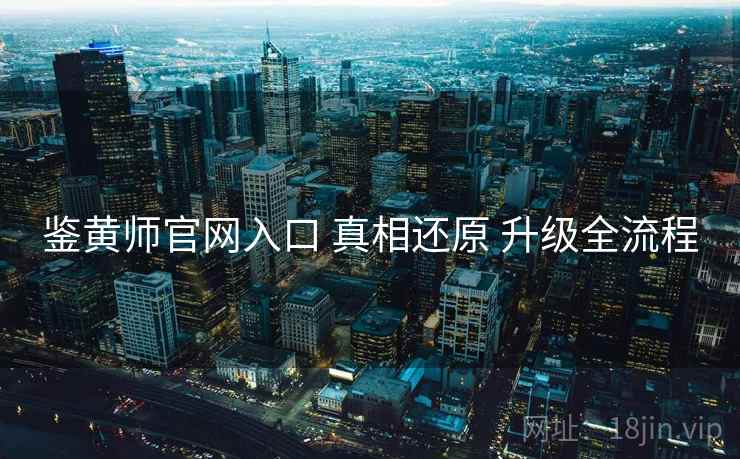 鉴黄师官网入口 真相还原 升级全流程