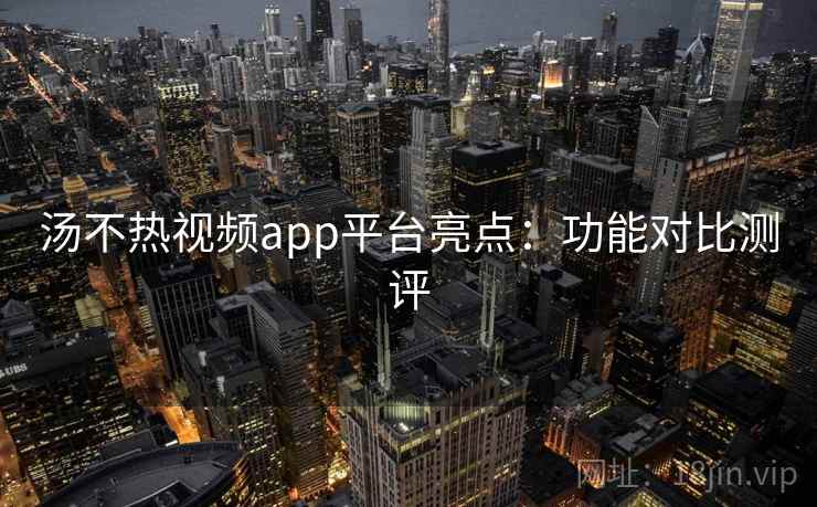 汤不热视频app平台亮点：功能对比测评