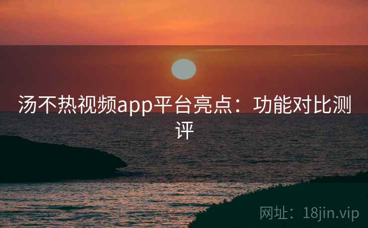 汤不热视频app平台亮点：功能对比测评