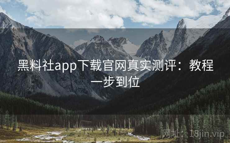 黑料社app下载官网真实测评：教程一步到位