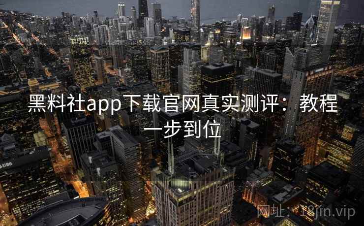 黑料社app下载官网真实测评：教程一步到位