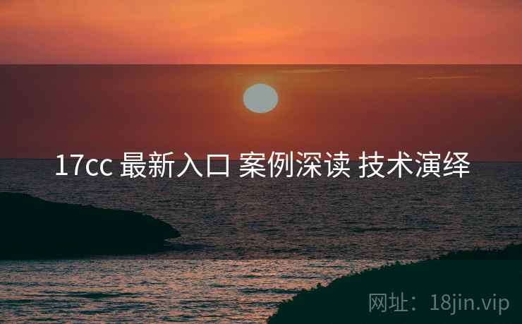 17cc 最新入口 案例深读 技术演绎
