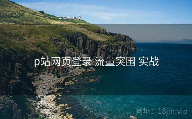 p站网页登录 流量突围 实战
