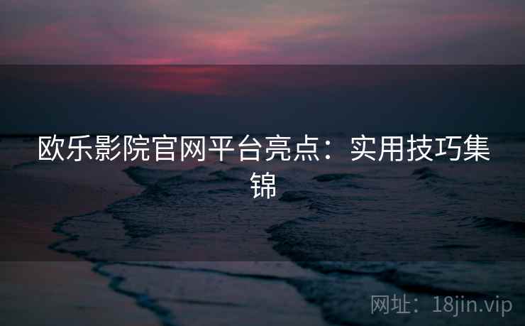 欧乐影院官网平台亮点：实用技巧集锦