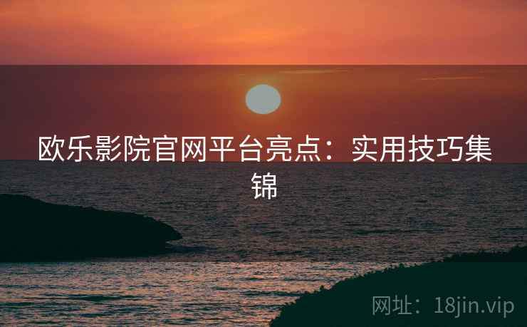 欧乐影院官网平台亮点：实用技巧集锦