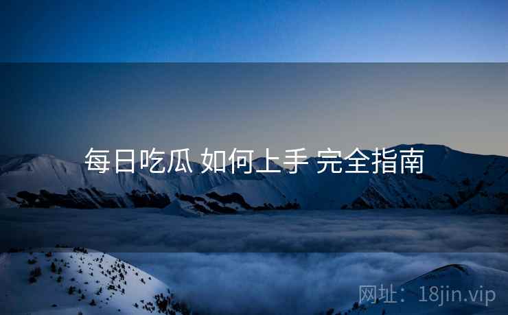 每日吃瓜 如何上手 完全指南