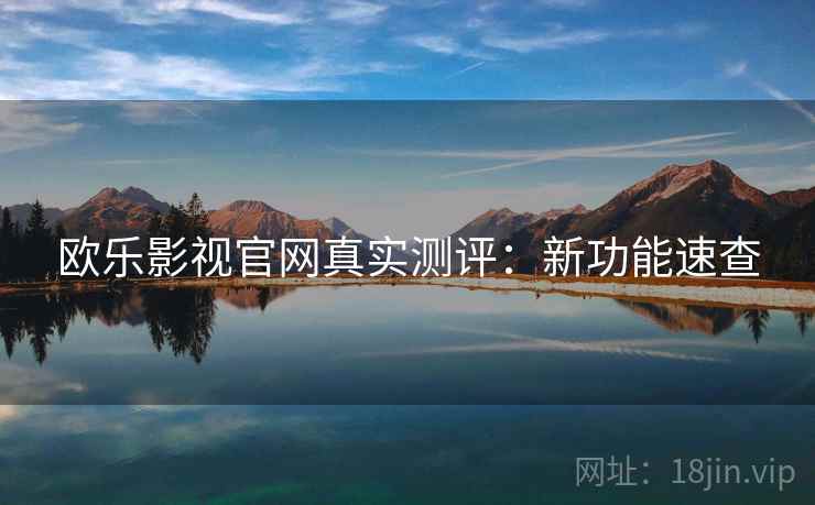 欧乐影视官网真实测评：新功能速查