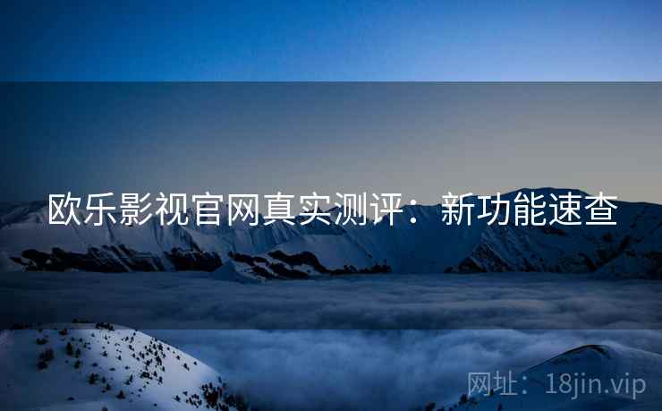 欧乐影视官网真实测评：新功能速查