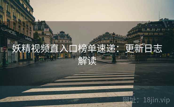 妖精视频直入口榜单速递：更新日志解读