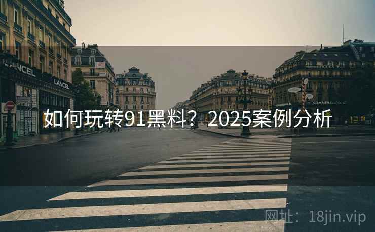 如何玩转91黑料？2025案例分析