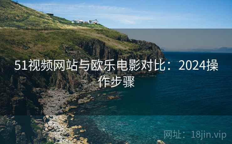 51视频网站与欧乐电影对比：2024操作步骤