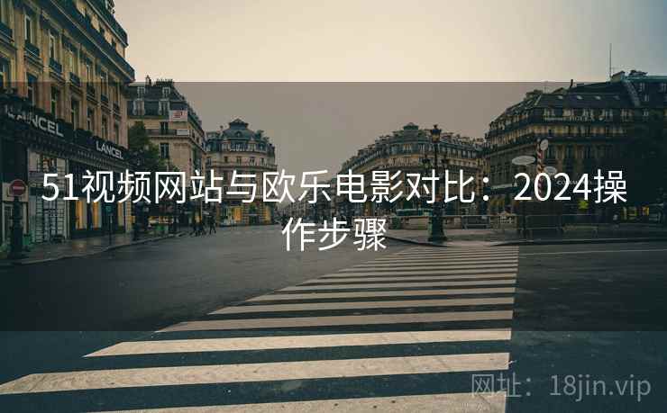 51视频网站与欧乐电影对比：2024操作步骤