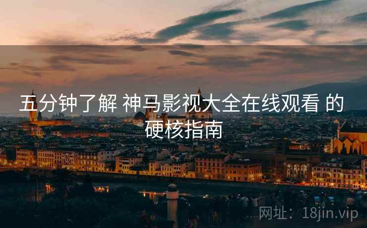 五分钟了解 神马影视大全在线观看 的 硬核指南