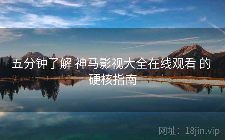 五分钟了解 神马影视大全在线观看 的 硬核指南