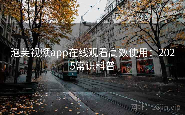 泡芙视频app在线观看高效使用：2025常识科普