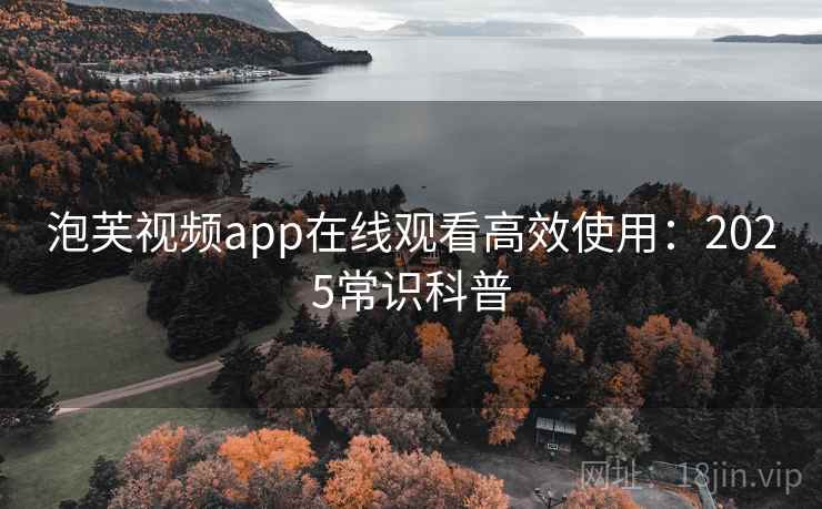 泡芙视频app在线观看高效使用：2025常识科普