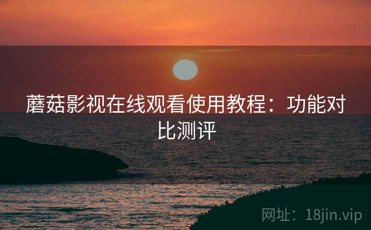 蘑菇影视在线观看使用教程：功能对比测评