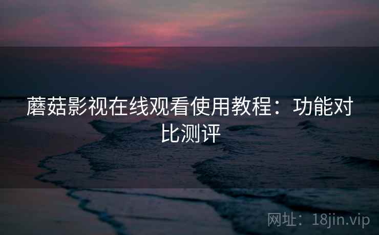 蘑菇影视在线观看使用教程：功能对比测评