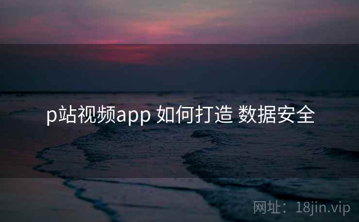 p站视频app 如何打造 数据安全