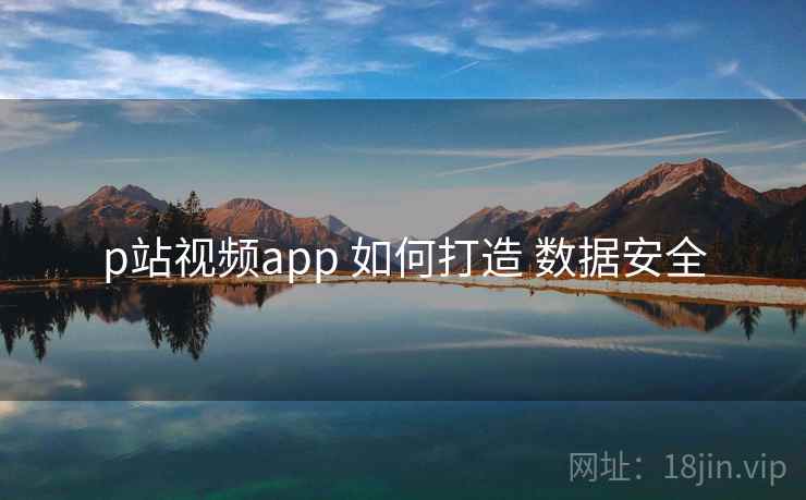 p站视频app 如何打造 数据安全