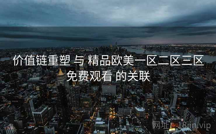 价值链重塑 与 精品欧美一区二区三区免费观看 的关联