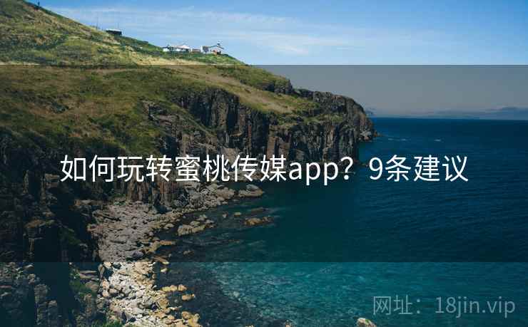 如何玩转蜜桃传媒app？9条建议