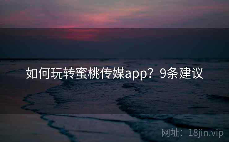 如何玩转蜜桃传媒app？9条建议