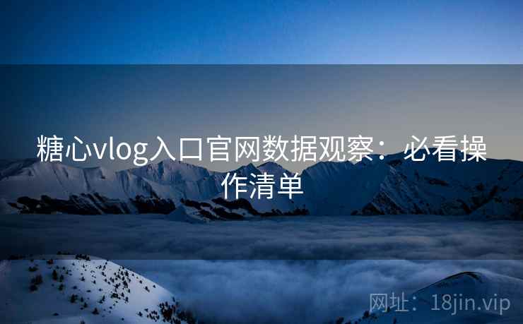糖心vlog入口官网数据观察：必看操作清单