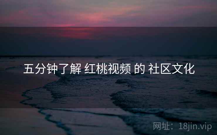 五分钟了解 红桃视频 的 社区文化