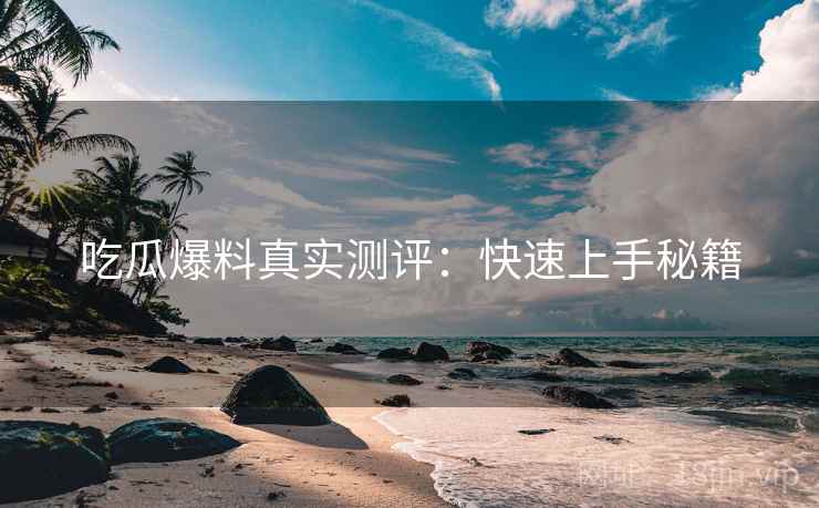 吃瓜爆料真实测评：快速上手秘籍