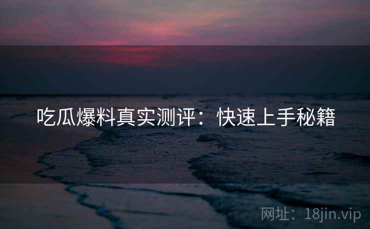 吃瓜爆料真实测评：快速上手秘籍