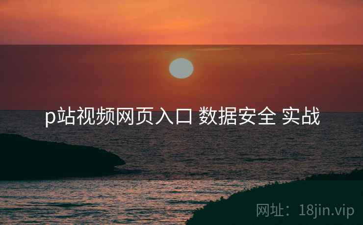 p站视频网页入口 数据安全 实战