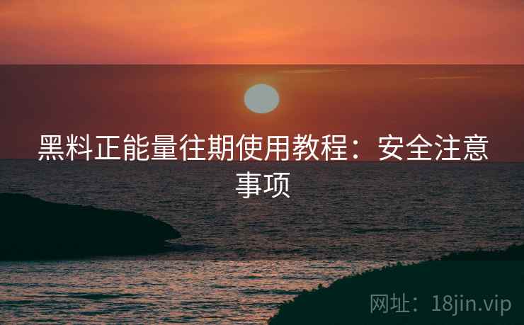 黑料正能量往期使用教程：安全注意事项
