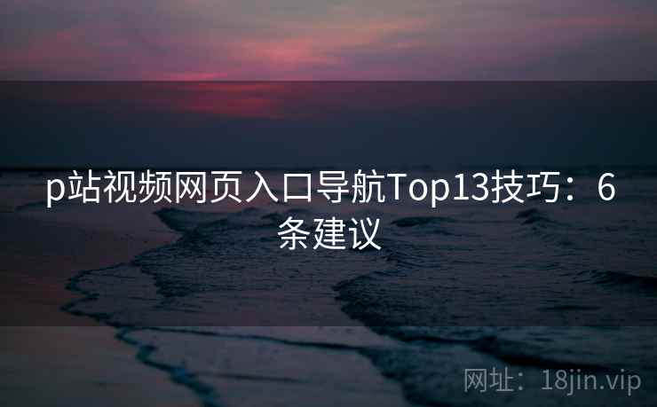 p站视频网页入口导航Top13技巧：6条建议