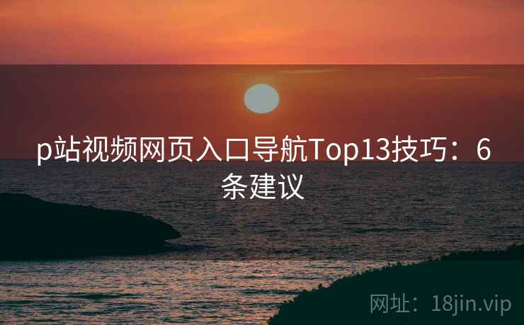 p站视频网页入口导航Top13技巧：6条建议
