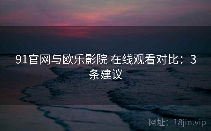 91官网与欧乐影院 在线观看对比：3条建议