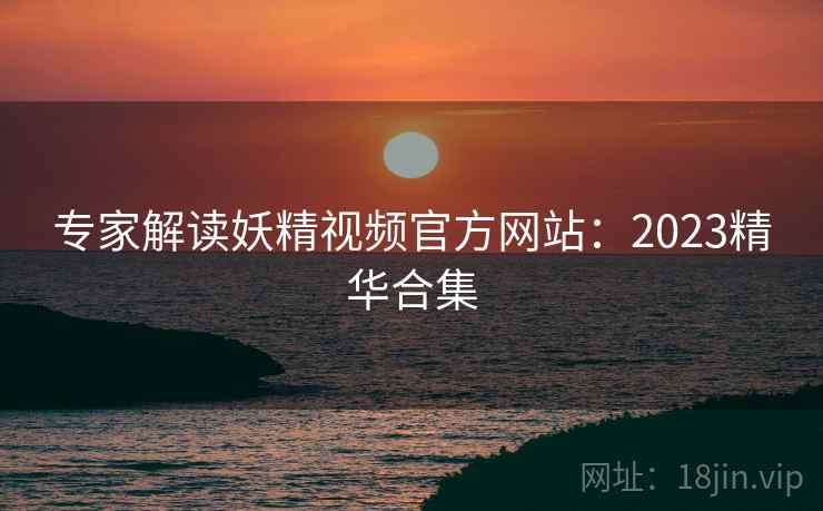 专家解读妖精视频官方网站：2023精华合集