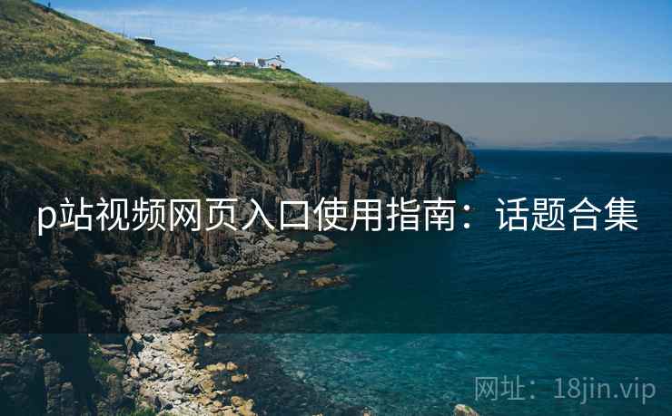 p站视频网页入口使用指南：话题合集
