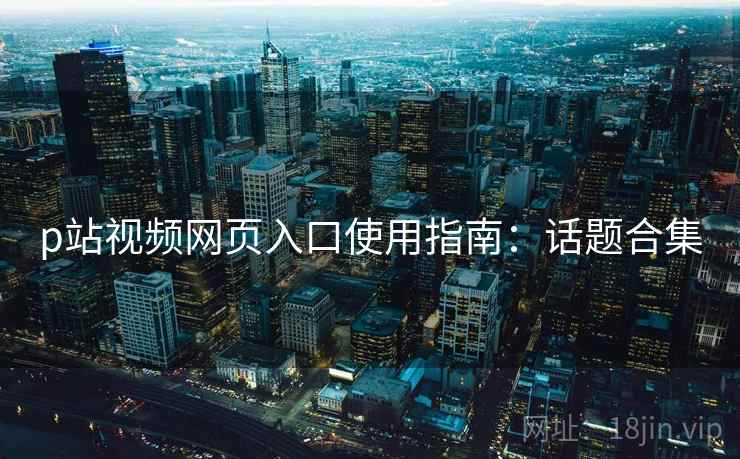 p站视频网页入口使用指南：话题合集