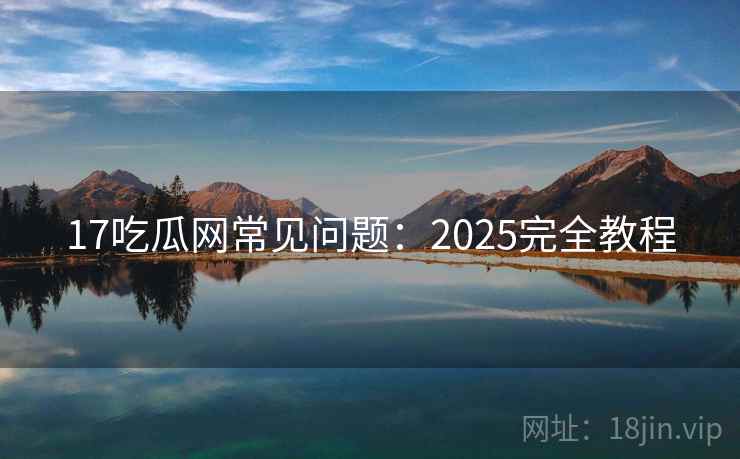 17吃瓜网常见问题：2025完全教程