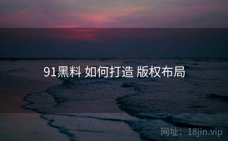 91黑料 如何打造 版权布局
