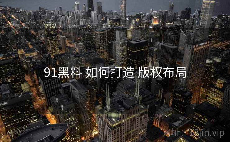 91黑料 如何打造 版权布局