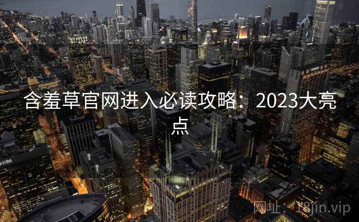 含羞草官网进入必读攻略：2023大亮点