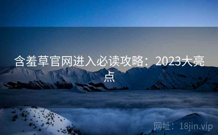 含羞草官网进入必读攻略：2023大亮点
