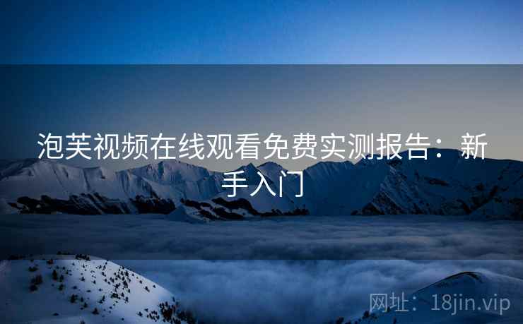 泡芙视频在线观看免费实测报告：新手入门