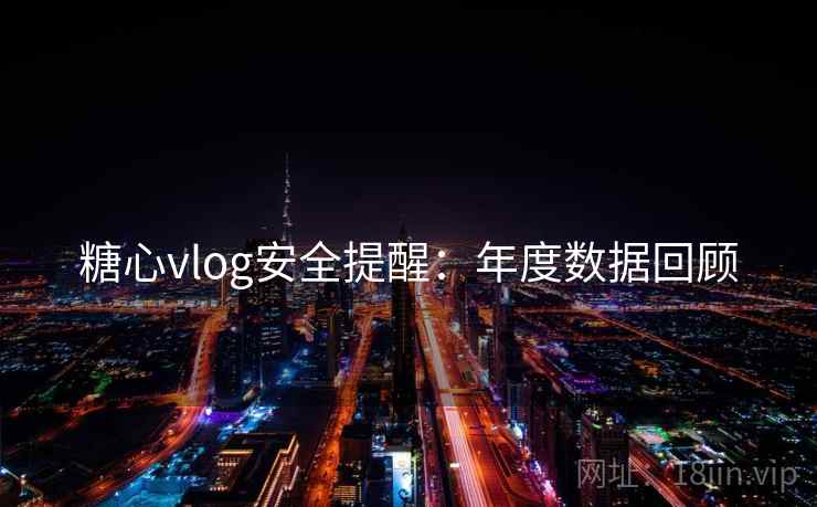 糖心vlog安全提醒：年度数据回顾
