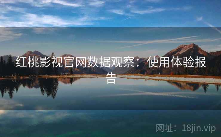 红桃影视官网数据观察：使用体验报告