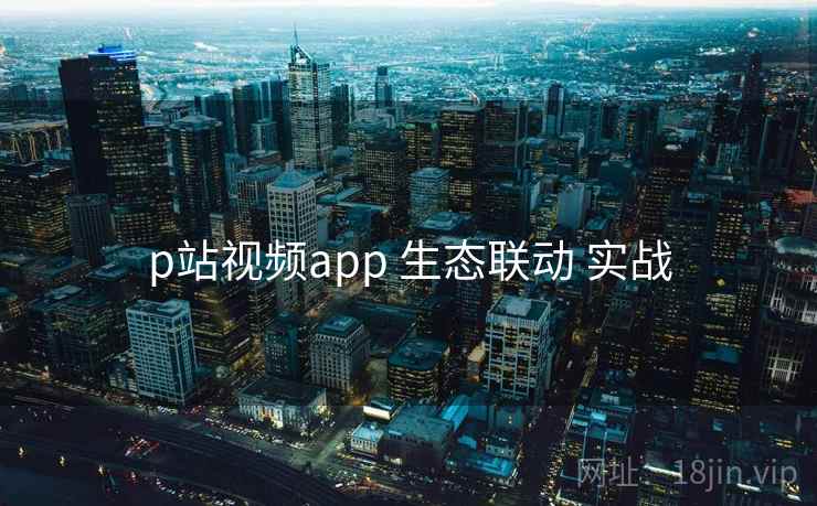 p站视频app 生态联动 实战